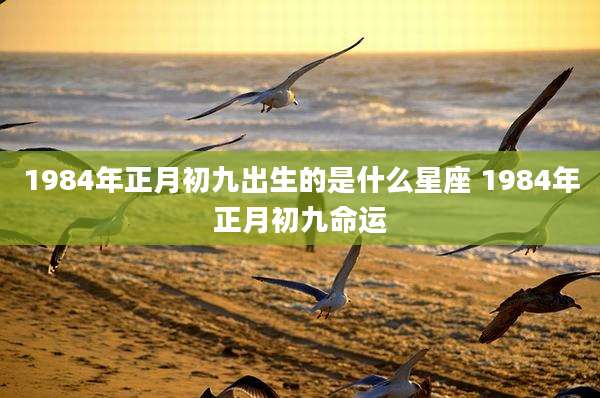 1984年正月初九出生的是什么星座 1984年正月初九命运