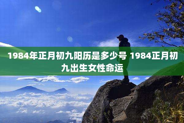 1984年正月初九阳历是多少号 1984正月初九出生女性命运