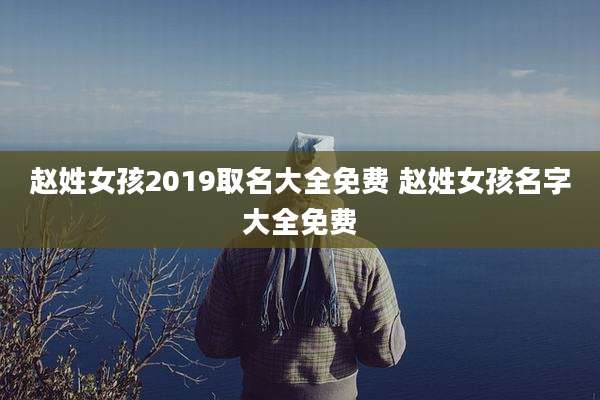赵姓女孩2019取名大全免费 赵姓女孩名字大全免费