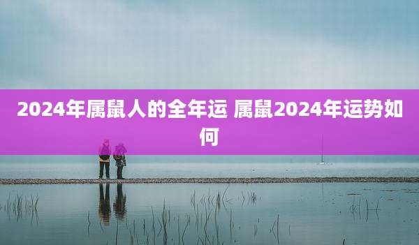 2024年属鼠人的全年运 属鼠2024年运势如何