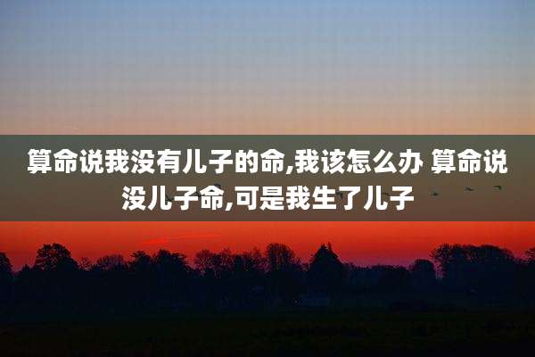 算命说我没有儿子的命,我该怎么办 算命说没儿子命,可是我生了儿子
