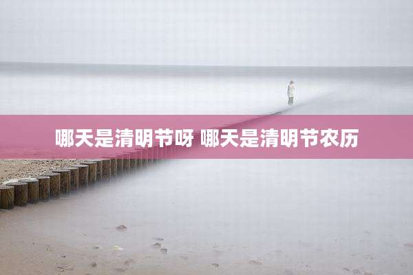 哪天是清明节呀 哪天是清明节农历