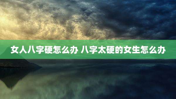 女人八字硬怎么办 八字太硬的女生怎么办