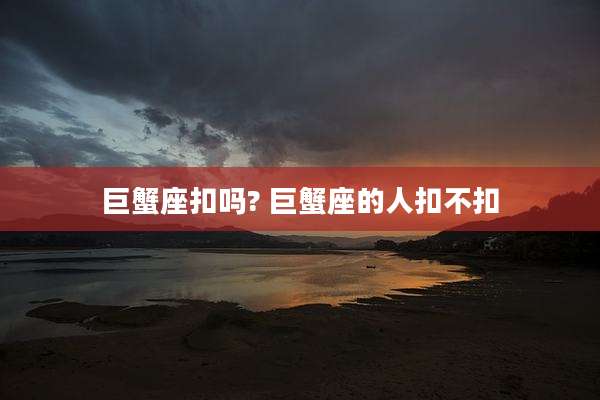 巨蟹座扣吗? 巨蟹座的人扣不扣