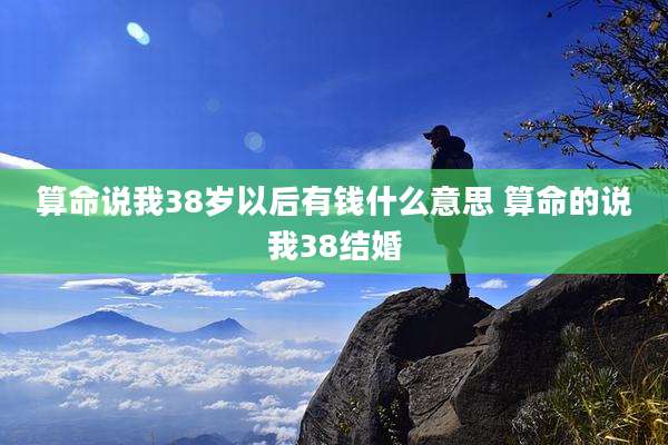 算命说我38岁以后有钱什么意思 算命的说我38结婚