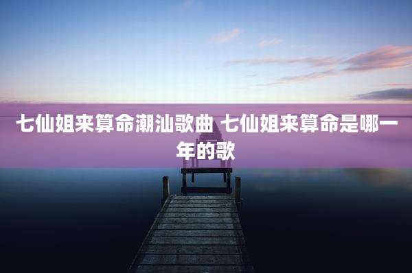 七仙姐来算命潮汕歌曲 七仙姐来算命是哪一年的歌