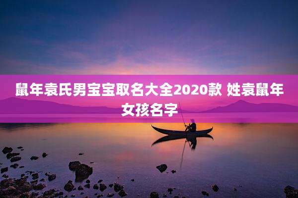 鼠年袁氏男宝宝取名大全2020款 姓袁鼠年女孩名字