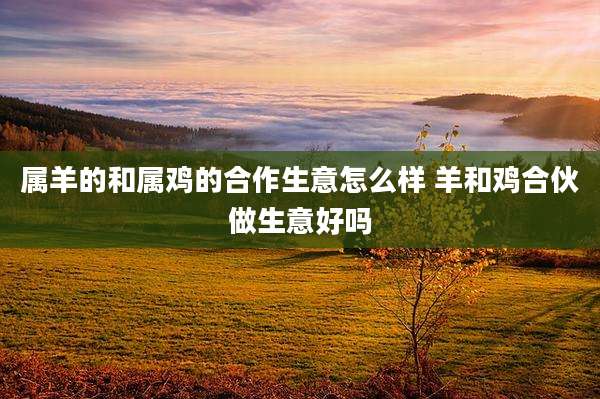 属羊的和属鸡的合作生意怎么样 羊和鸡合伙做生意好吗