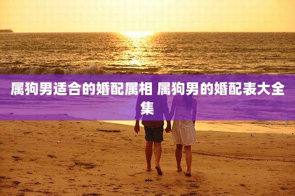 属狗男适合的婚配属相 属狗男的婚配表大全集