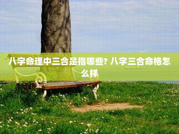 八字命理中三合是指哪些? 八字三合命格怎么样