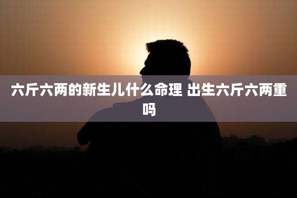 六斤六两的新生儿什么命理 出生六斤六两重吗