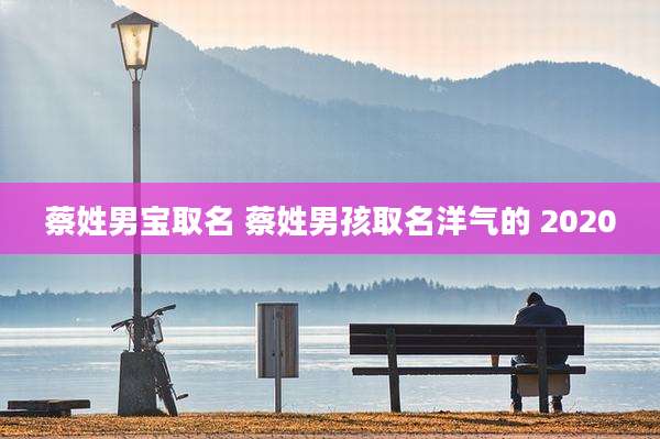 蔡姓男宝取名 蔡姓男孩取名洋气的 2020