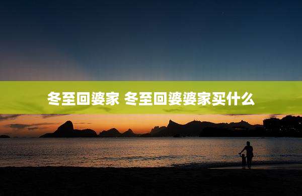 冬至回婆家 冬至回婆婆家买什么