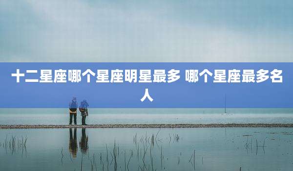 十二星座哪个星座明星最多 哪个星座最多名人