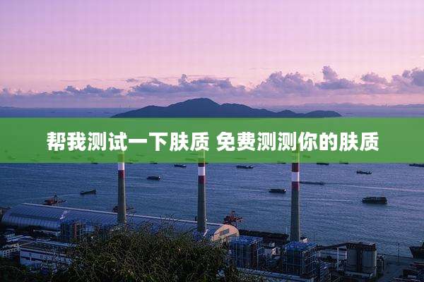 帮我测试一下肤质 免费测测你的肤质