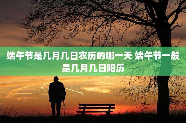 端午节是几月几日农历的哪一天 端午节一般是几月几日阳历