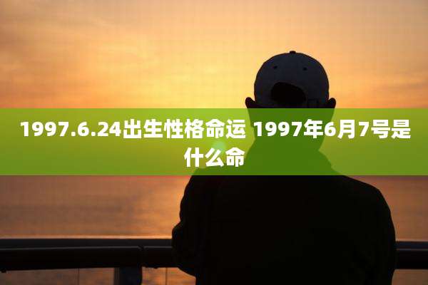 1997.6.24出生性格命运 1997年6月7号是什么命