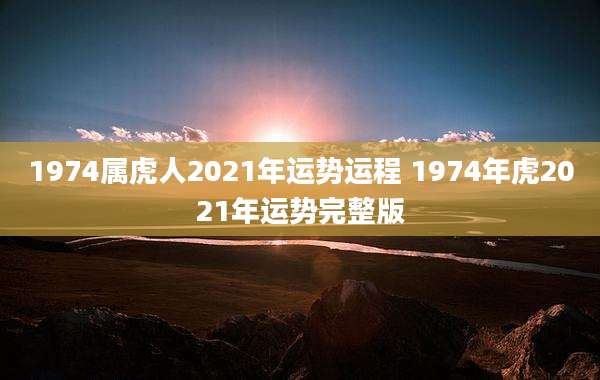 1974属虎人2021年运势运程 1974年虎2021年运势完整版