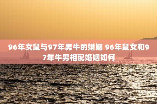 96年女鼠与97年男牛的婚姻 96年鼠女和97年牛男相配婚姻如何