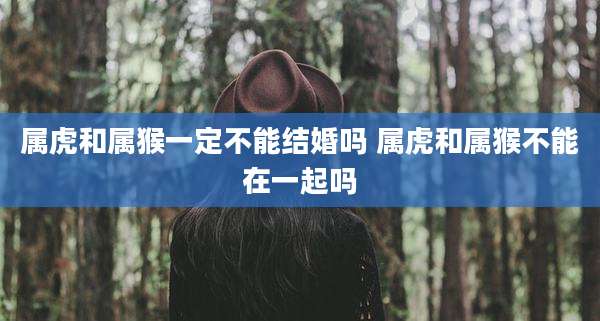 属虎和属猴一定不能结婚吗 属虎和属猴不能在一起吗