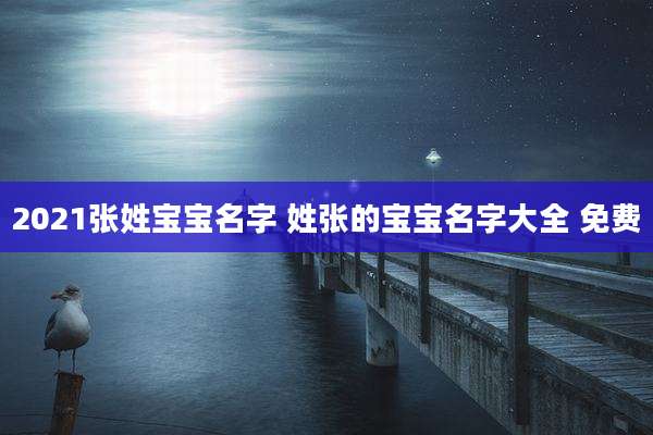 2021张姓宝宝名字 姓张的宝宝名字大全 免费