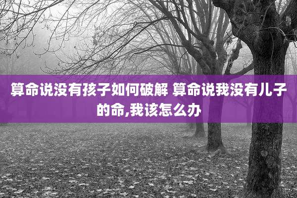 算命说没有孩子如何破解 算命说我没有儿子的命,我该怎么办