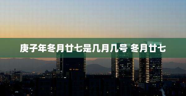 庚子年冬月廿七是几月几号 冬月廿七