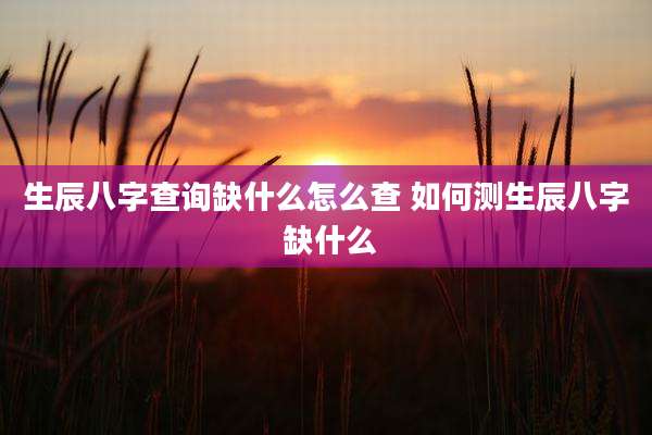 生辰八字查询缺什么怎么查 如何测生辰八字 缺什么