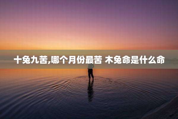 十兔九苦,哪个月份最苦 木兔命是什么命