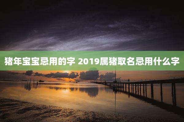 猪年宝宝忌用的字 2019属猪取名忌用什么字