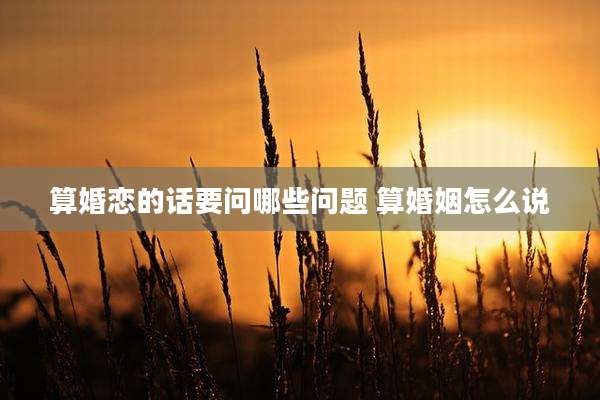 算婚恋的话要问哪些问题 算婚姻怎么说