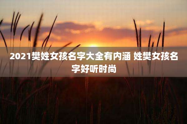 2021樊姓女孩名字大全有内涵 姓樊女孩名字好听时尚