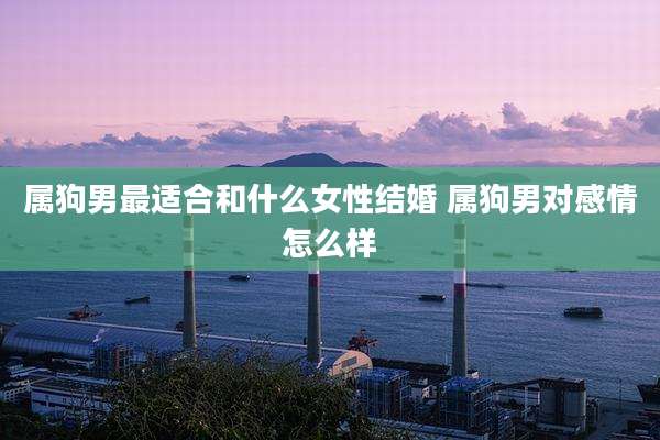 属狗男最适合和什么女性结婚 属狗男对感情怎么样