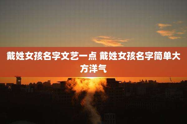 戴姓女孩名字文艺一点 戴姓女孩名字简单大方洋气
