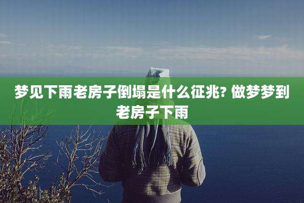 梦见下雨老房子倒塌是什么征兆? 做梦梦到老房子下雨