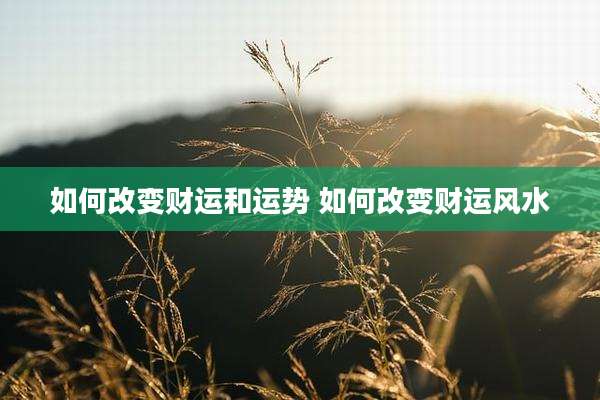 如何改变财运和运势 如何改变财运风水
