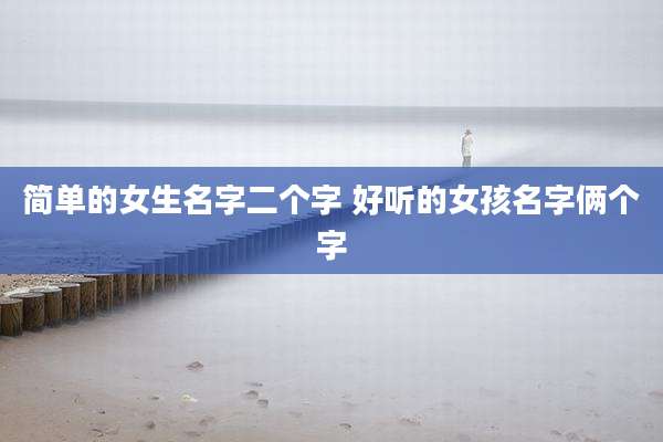 简单的女生名字二个字 好听的女孩名字俩个字
