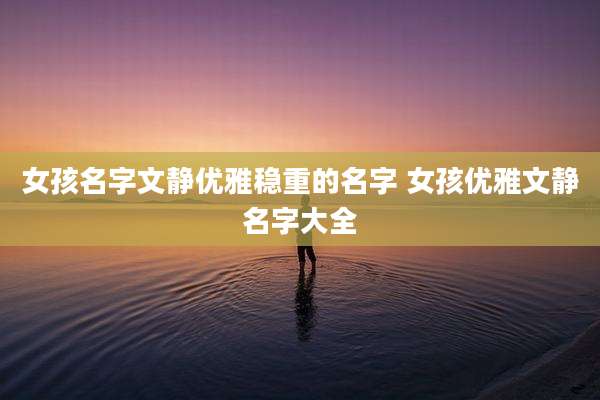女孩名字文静优雅稳重的名字 女孩优雅文静名字大全