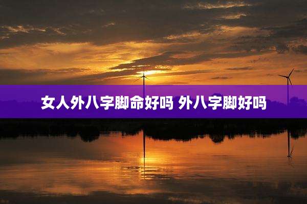 女人外八字脚命好吗 外八字脚好吗