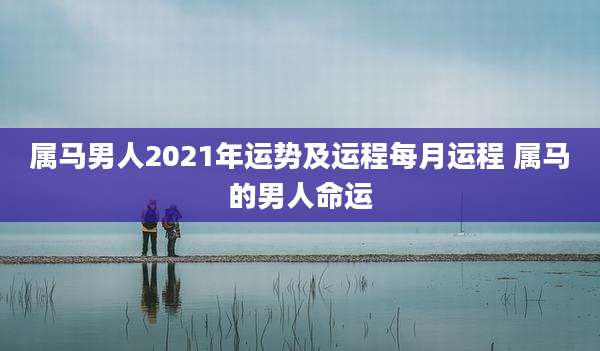 属马男人2021年运势及运程每月运程 属马的男人命运