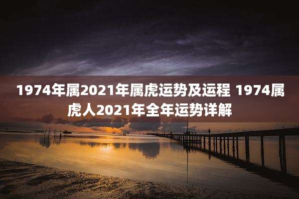 1974年属2021年属虎运势及运程 1974属虎人2021年全年运势详解