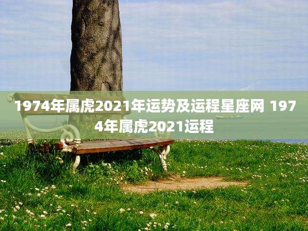 1974年属虎2021年运势及运程星座网 1974年属虎2021运程