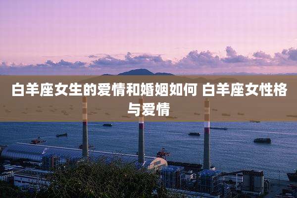 白羊座女生的爱情和婚姻如何 白羊座女性格与爱情