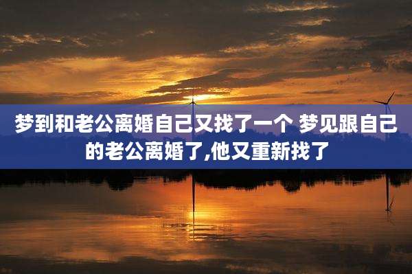 梦到和老公离婚自己又找了一个 梦见跟自己的老公离婚了,他又重新找了