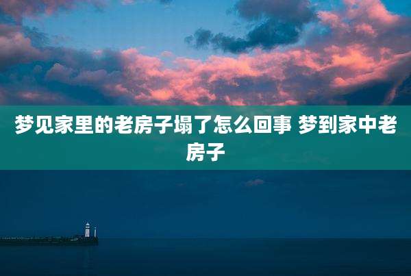 梦见家里的老房子塌了怎么回事 梦到家中老房子