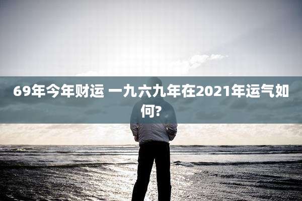 69年今年财运 一九六九年在2021年运气如何?