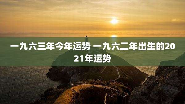 一九六三年今年运势 一九六二年出生的2021年运势