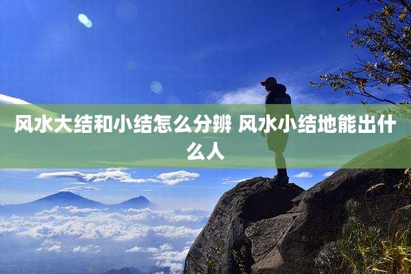 风水大结和小结怎么分辨 风水小结地能出什么人