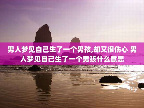 男人梦见自己生了一个男孩,却又很伤心 男人梦见自己生了一个男孩什么意思