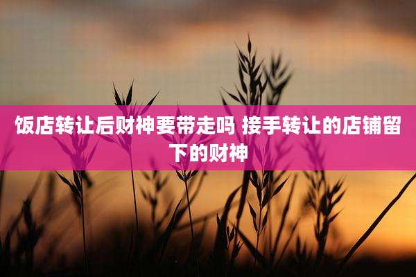 饭店转让后财神要带走吗 接手转让的店铺留下的财神